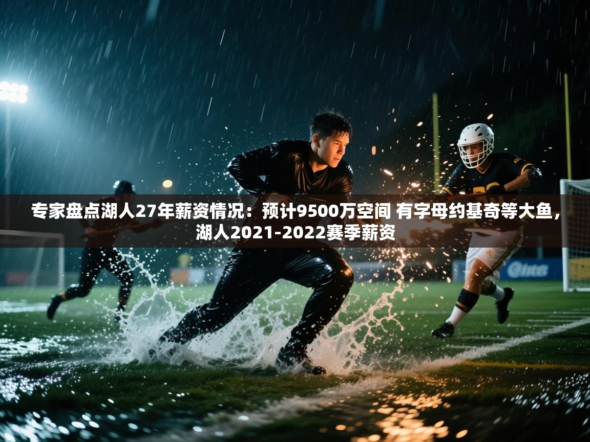 专家盘点湖人27年薪资情况:预计9500万空间 有字母约基奇等大鱼,湖人2021-2022赛季薪资 第1张