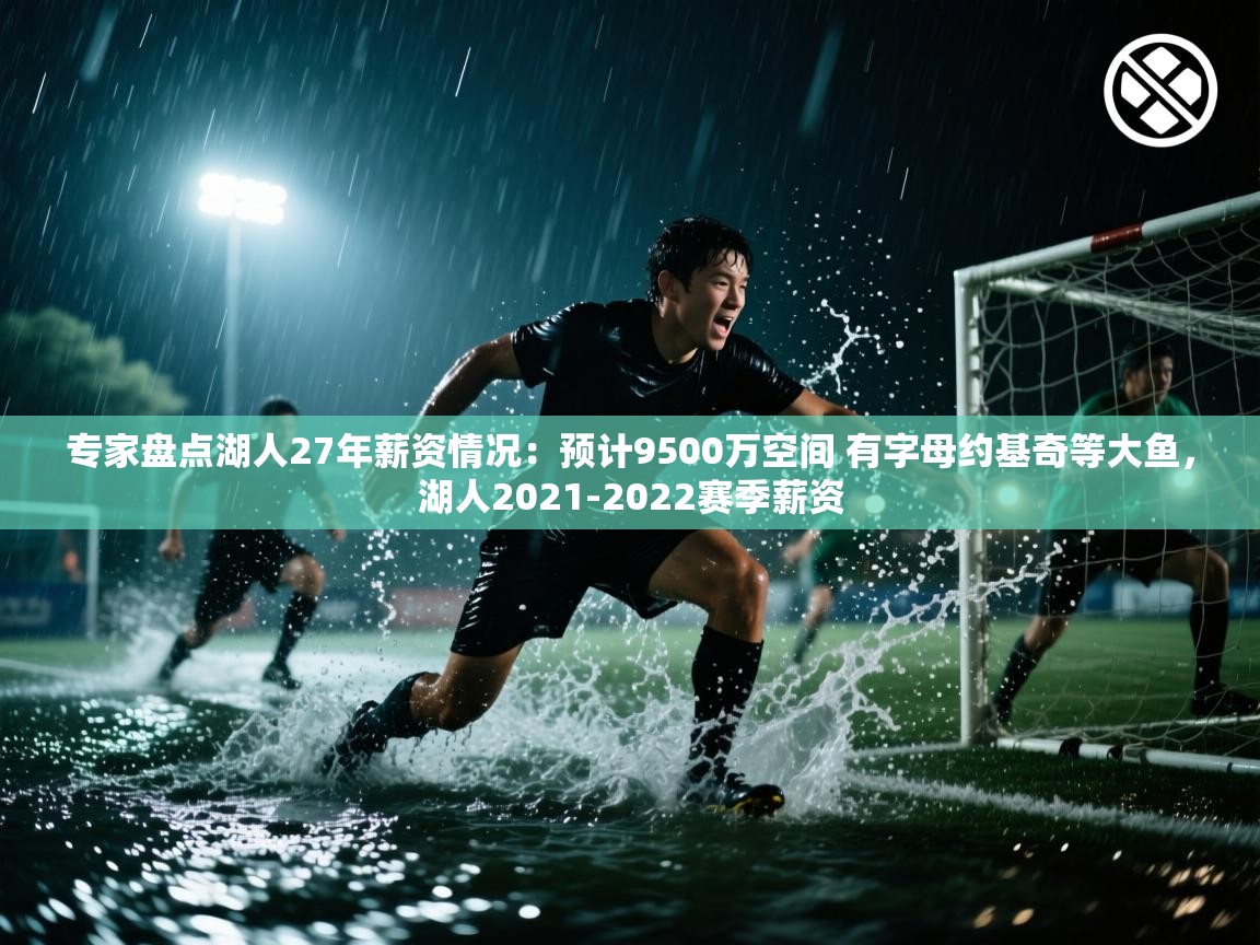 专家盘点湖人27年薪资情况:预计9500万空间 有字母约基奇等大鱼,湖人2021-2022赛季薪资 第2张