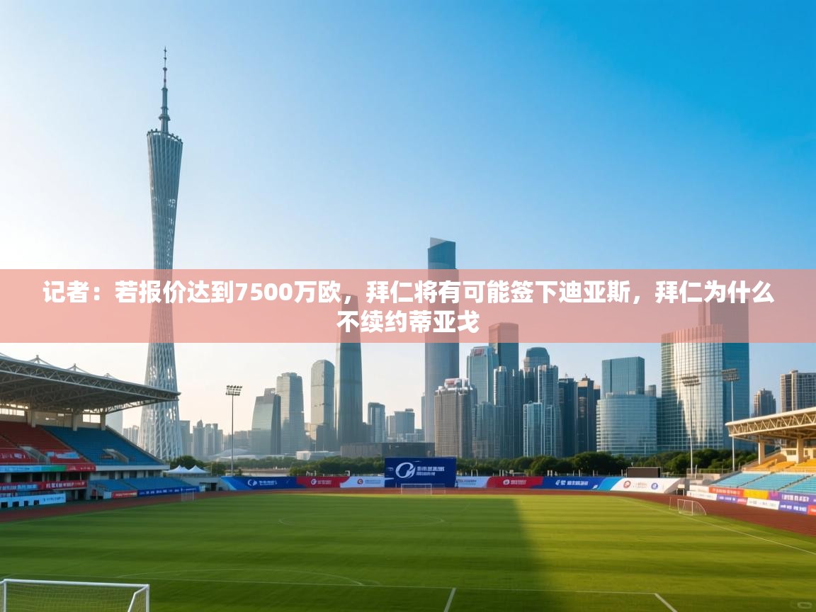 记者:若报价达到7500万欧,拜仁将有可能签下迪亚斯,拜仁为什么不续约蒂亚戈 第1张